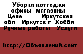Уборка коттеджи, офисы, магазины › Цена ­ 250 - Иркутская обл., Иркутск г. Хобби. Ручные работы » Услуги   
